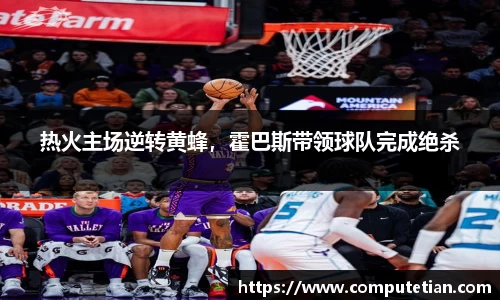 热火主场逆转黄蜂，霍巴斯带领球队完成绝杀