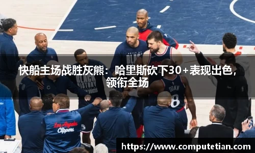 快船主场战胜灰熊：哈里斯砍下30+表现出色，领衔全场