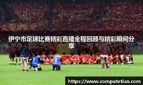 伊宁市足球比赛精彩直播全程回顾与精彩瞬间分享