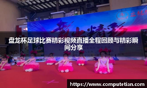 盘龙杯足球比赛精彩视频直播全程回顾与精彩瞬间分享