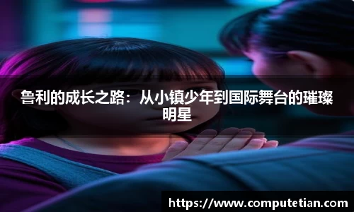 鲁利的成长之路：从小镇少年到国际舞台的璀璨明星