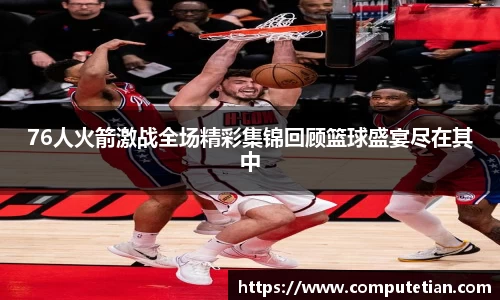 76人火箭激战全场精彩集锦回顾篮球盛宴尽在其中