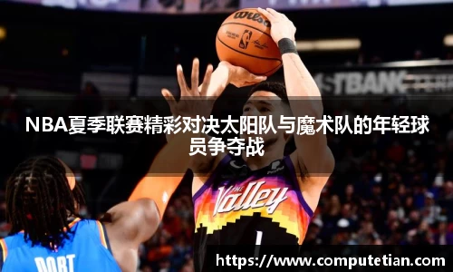 NBA夏季联赛精彩对决太阳队与魔术队的年轻球员争夺战