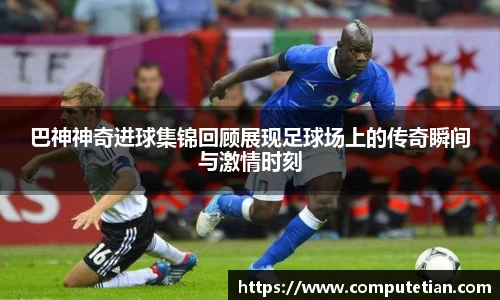 巴神神奇进球集锦回顾展现足球场上的传奇瞬间与激情时刻