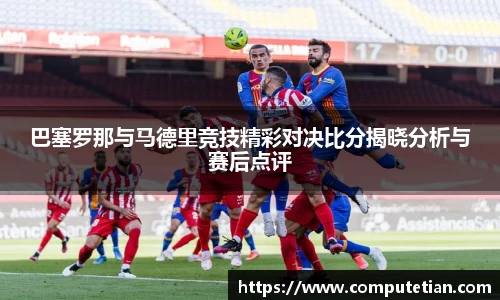 巴塞罗那与马德里竞技精彩对决比分揭晓分析与赛后点评